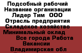 Подсобный рабочий › Название организации ­ Лидер Тим, ООО › Отрасль предприятия ­ Складское хозяйство › Минимальный оклад ­ 15 000 - Все города Работа » Вакансии   . Владимирская обл.,Вязниковский р-н